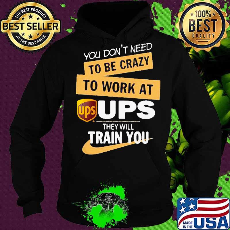 You don't need to be crazy to work at ups they will train you s Hoodie You don't need to be crazy to work at ups they will train you s Hoodie
