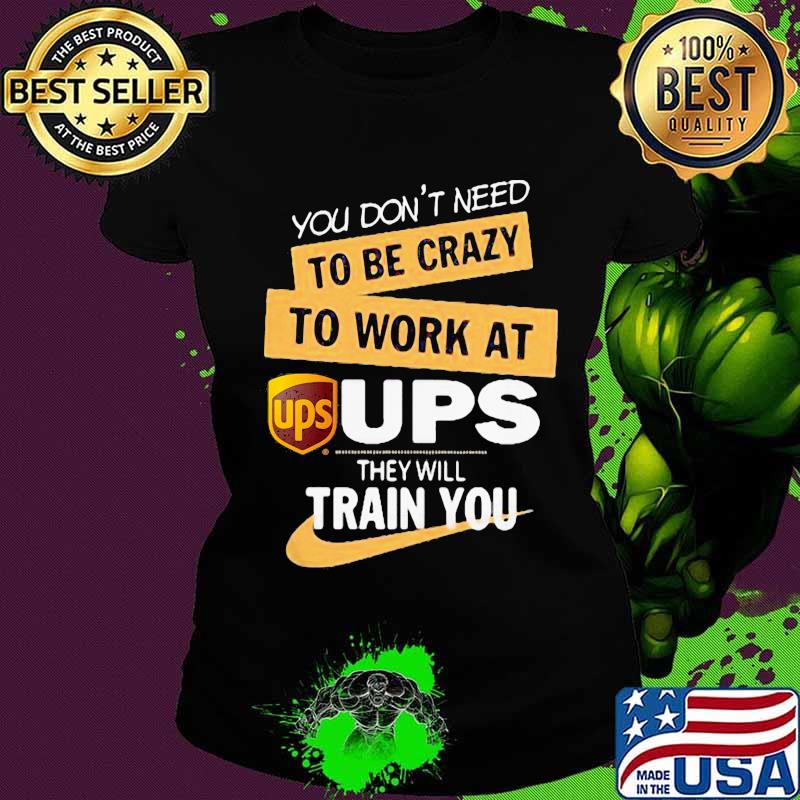 You don't need to be crazy to work at ups they will train you s Ladies tee You don't need to be crazy to work at ups they will train you s Ladies tee