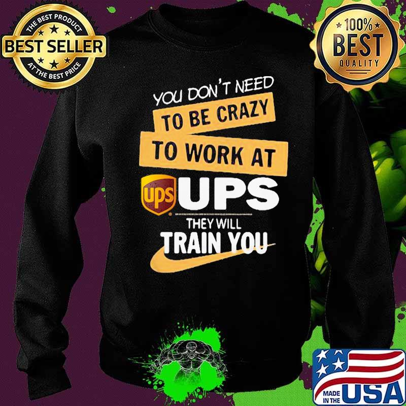 You don't need to be crazy to work at ups they will train you s Sweater You don't need to be crazy to work at ups they will train you s Sweater