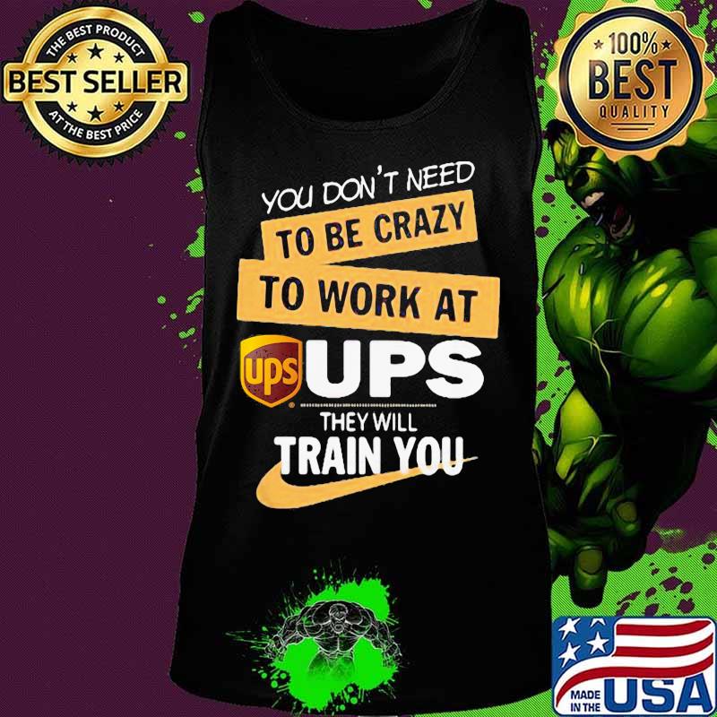 You don't need to be crazy to work at ups they will train you s Tank top You don't need to be crazy to work at ups they will train you s Tank top