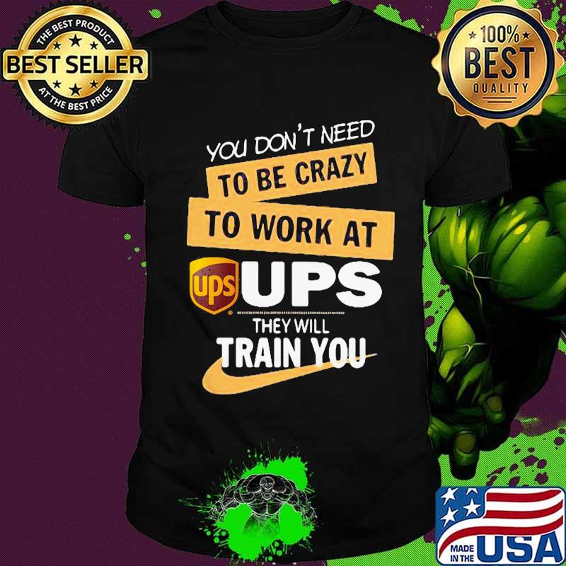 You don't need to be crazy to work at ups they will train you shirt