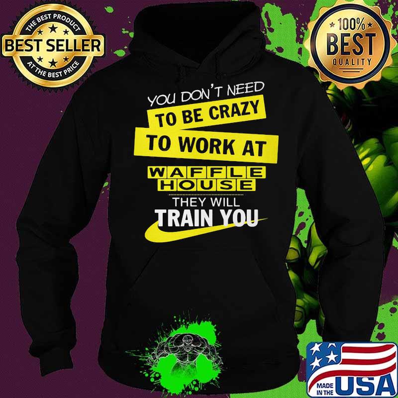 You don't need to be crazy to work at waffle house they will train you s Hoodie You don't need to be crazy to work at waffle house they will train you s Hoodie