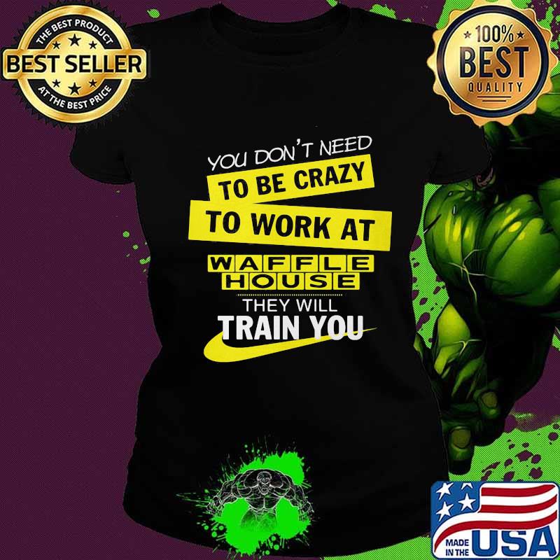 You don't need to be crazy to work at waffle house they will train you s Ladies tee You don't need to be crazy to work at waffle house they will train you s Ladies tee