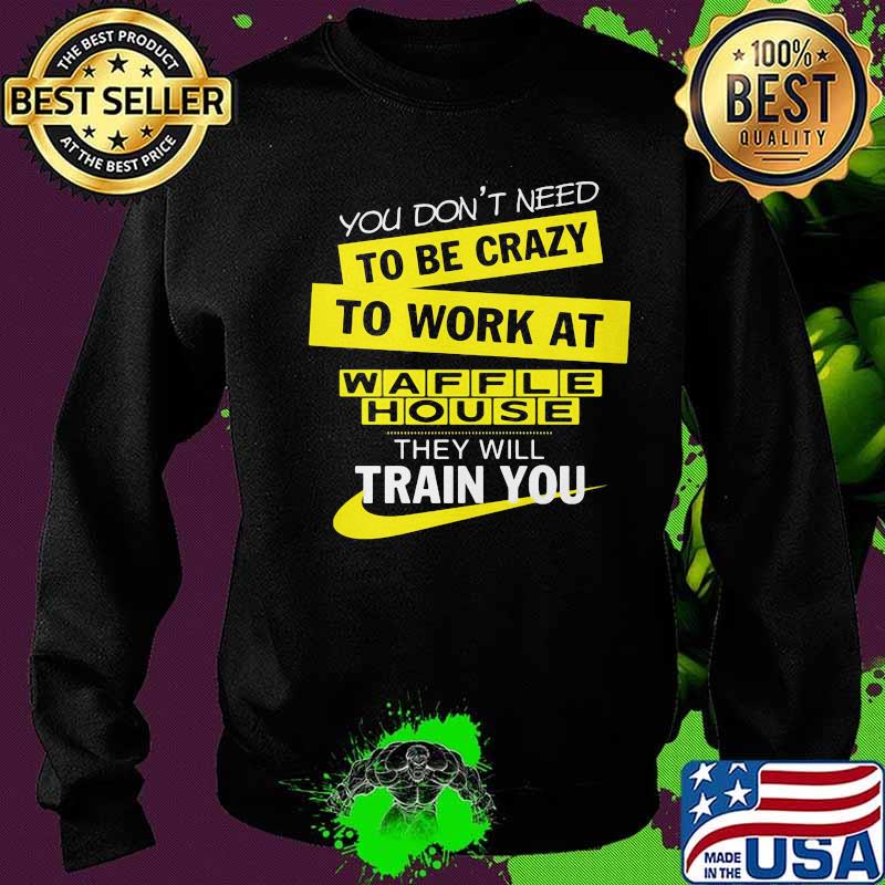 You don't need to be crazy to work at waffle house they will train you s Sweater You don't need to be crazy to work at waffle house they will train you s Sweater
