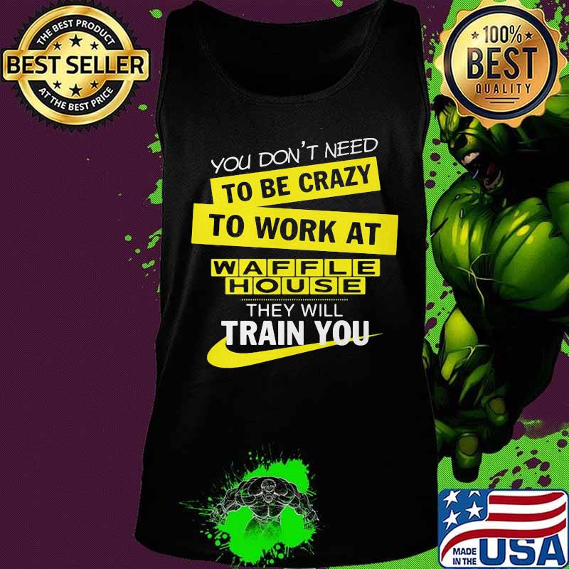 You don't need to be crazy to work at waffle house they will train you s Tank top You don't need to be crazy to work at waffle house they will train you s Tank top
