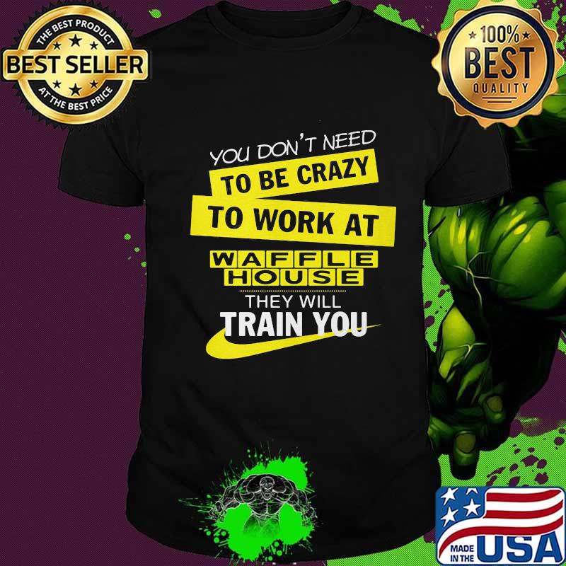 You don't need to be crazy to work at waffle house they will train you shirt