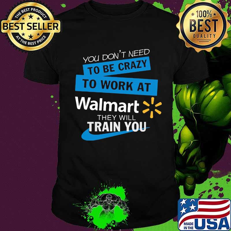 You don't need to be crazy to work at walmart they will train you shirt