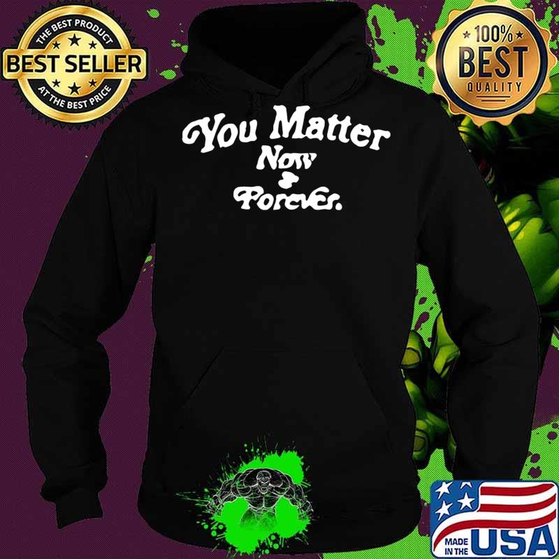 You matter now and forever s Hoodie You matter now and forever s Hoodie