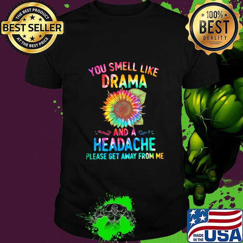 YOU SMELL LIKE DRAMA AND A HEADACHE PLEASE GET AWAY FROM ME SUNFLOWER SHIRT