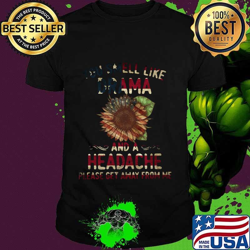 YOU SMELL LIKE DRAMA AND HEADACHE PLEASE GET AWAY FROM ME SUNFLOWER AMERICAN FLAG SHIRT
