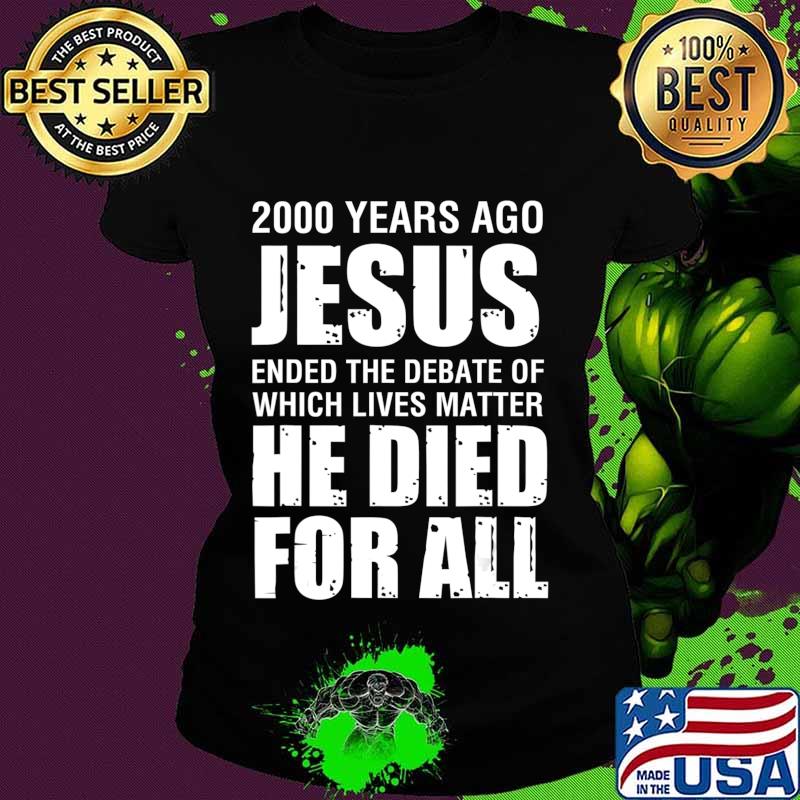 2000 Yrs Ago Jesus Ended The Debate of Which Lives Matter T-Shirt Ladies tee 2000 Yrs Ago Jesus Ended The Debate of Which Lives Matter T-Shirt Ladies tee