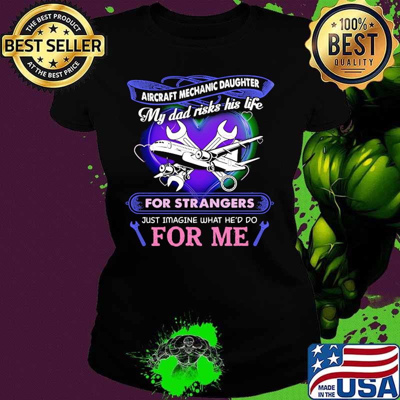 Aircraft mechanic daughter my dad risks his life for strangers just imagine what he'd do for me s Ladies tee Aircraft mechanic daughter my dad risks his life for strangers just imagine what he'd do for me s Ladies tee