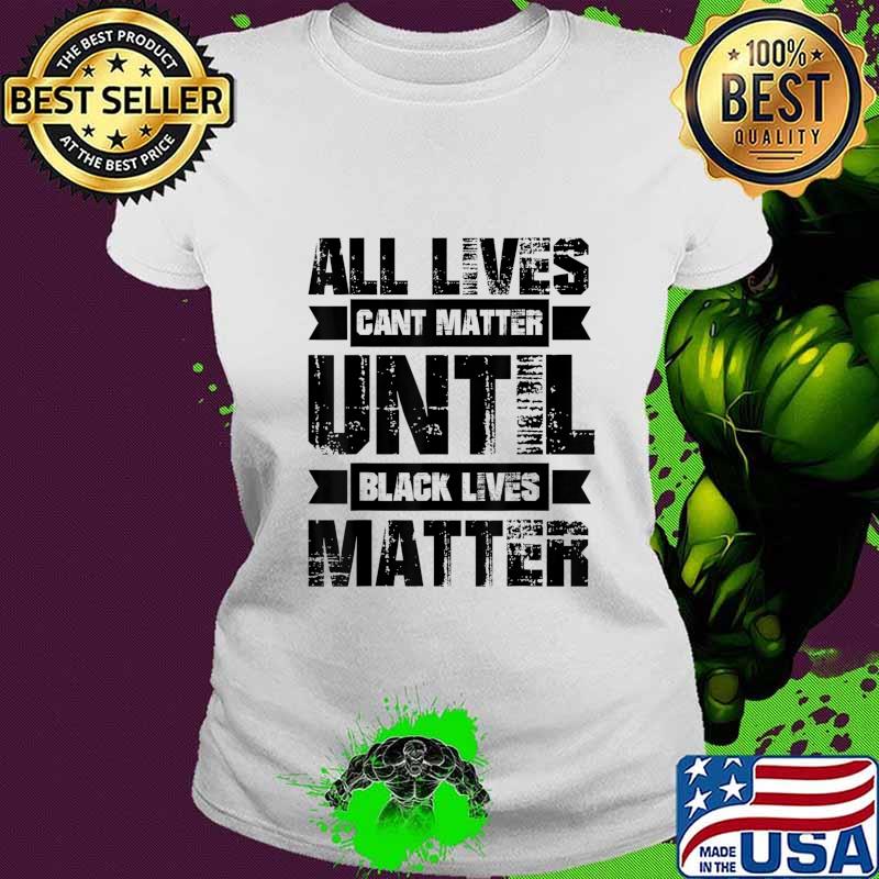 ALL LIVES CAN'T MATTER UNTIL Black Lives Matter BLM T-Shirt Ladies tee ALL LIVES CAN'T MATTER UNTIL Black Lives Matter BLM T-Shirt Ladies tee