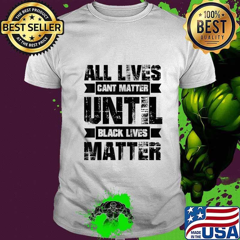 ALL LIVES CAN'T MATTER UNTIL Black Lives Matter BLM T-Shirt ALL LIVES CAN'T MATTER UNTIL Black Lives Matter BLM T-Shirt