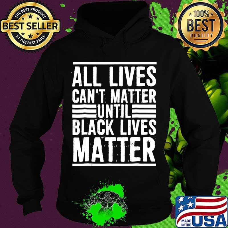 All Lives Can't Matter Until Black Lives Matter T-Shirt Hoodie All Lives Can't Matter Until Black Lives Matter T-Shirt Hoodie