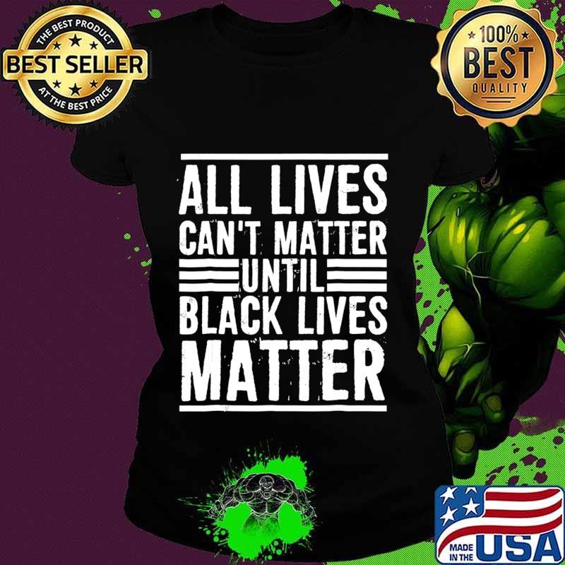 All Lives Can't Matter Until Black Lives Matter T-Shirt Ladies tee All Lives Can't Matter Until Black Lives Matter T-Shirt Ladies tee