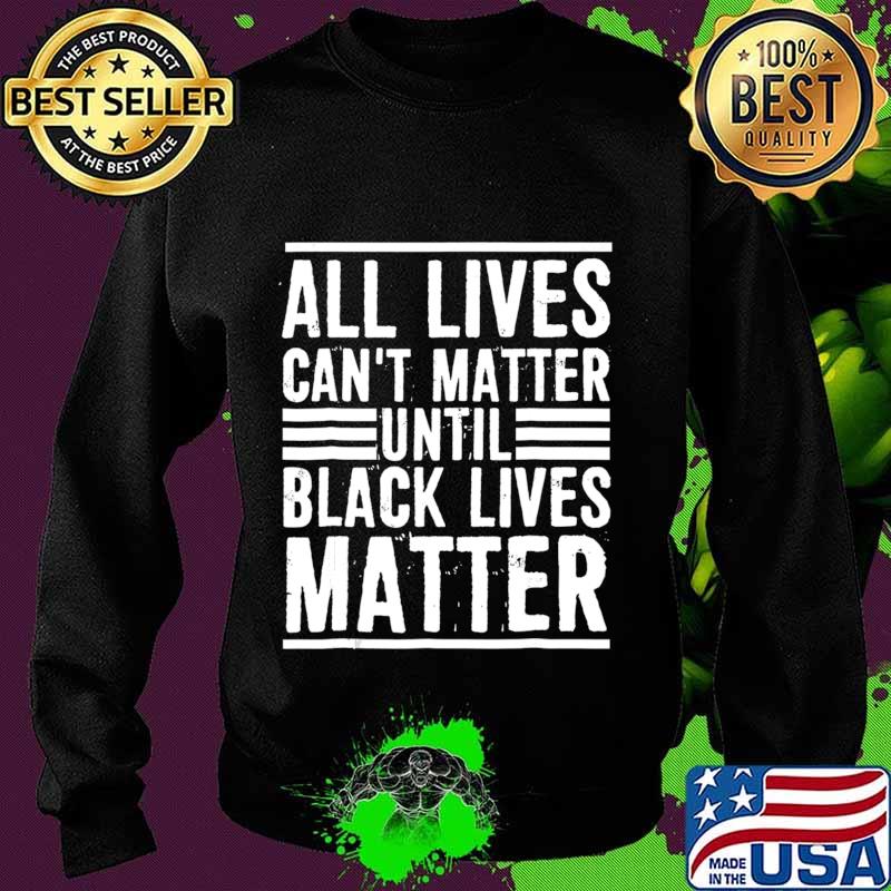 All Lives Can't Matter Until Black Lives Matter T-Shirt Sweater All Lives Can't Matter Until Black Lives Matter T-Shirt Sweater