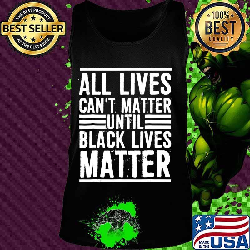 All Lives Can't Matter Until Black Lives Matter T-Shirt Tank top All Lives Can't Matter Until Black Lives Matter T-Shirt Tank top