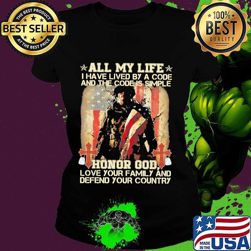 All my life I have lived by a code and the code is simple honor god love your family and defend your country s Ladies tee All my life I have lived by a code and the code is simple honor god love your family and defend your country s Ladies tee
