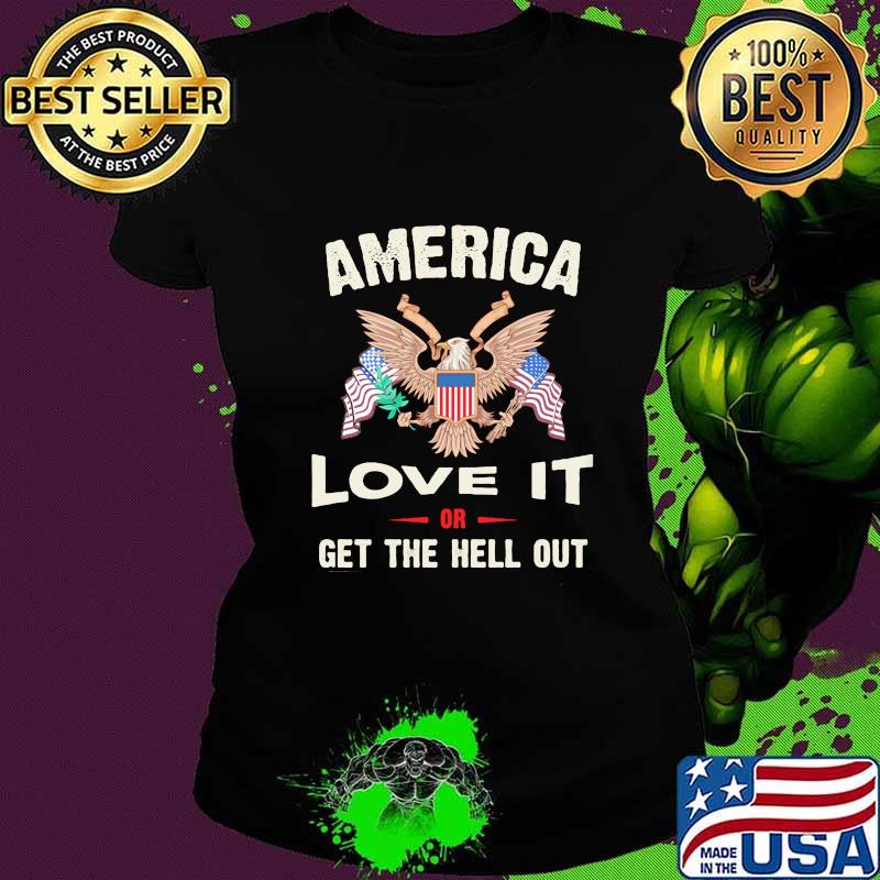 America Love It Or Get The Hell Out Eagle American Flag Independence Day Shirt Ladies tee America Love It Or Get The Hell Out Eagle American Flag Independence Day Shirt Ladies tee