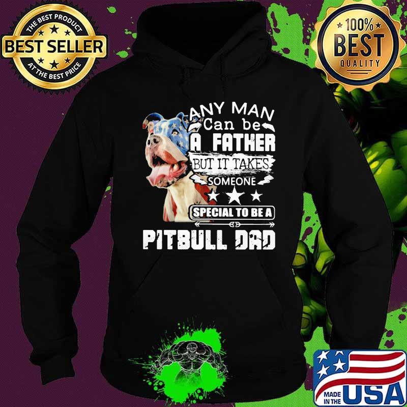 Any man can be a father but it takes someone special to be a pitbull dad s Hoodie Any man can be a father but it takes someone special to be a pitbull dad s Hoodie