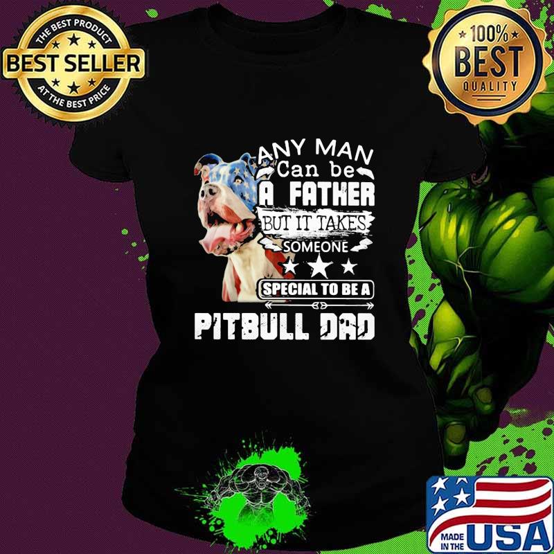 Any man can be a father but it takes someone special to be a pitbull dad s Ladies tee Any man can be a father but it takes someone special to be a pitbull dad s Ladies tee