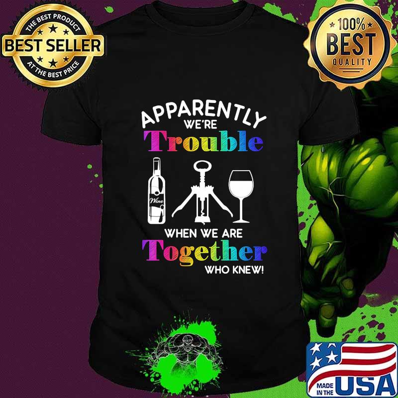Apparently we're trouble when we are together who knew wine shirt