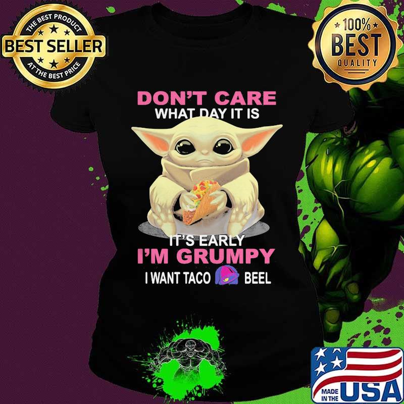 Baby don't care what day it is it's early i'm grumpy i want taco bell s Ladies tee Baby don't care what day it is it's early i'm grumpy i want taco bell s Ladies tee