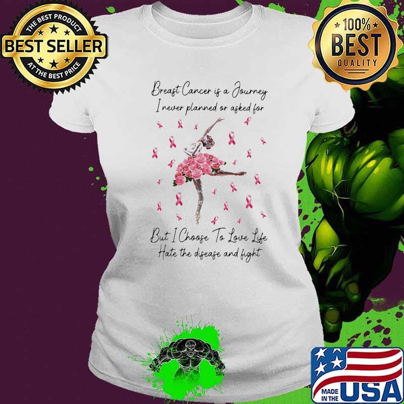 Ballet breast cancer is a journey I never planned of asked for but I choose to love life hate the disease and fight s Ladies tee Ballet breast cancer is a journey I never planned of asked for but I choose to love life hate the disease and fight s Ladies tee