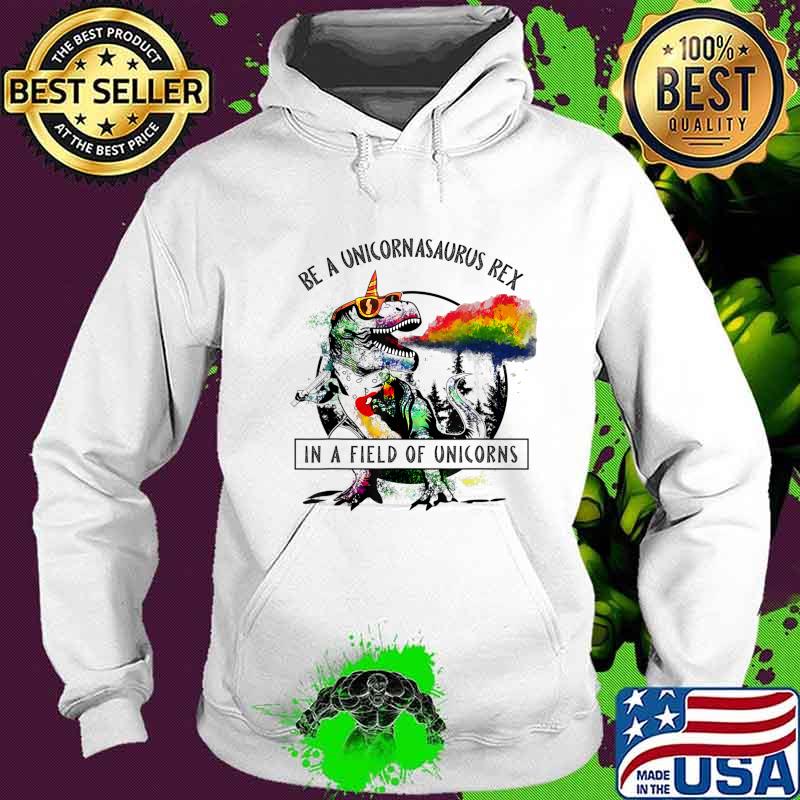 Be A Unicornasaurus Rex In A Field Of Unicorn Dinosaur T Rex T-Shirt Hoodie Be A Unicornasaurus Rex In A Field Of Unicorn Dinosaur T Rex T-Shirt Hoodie