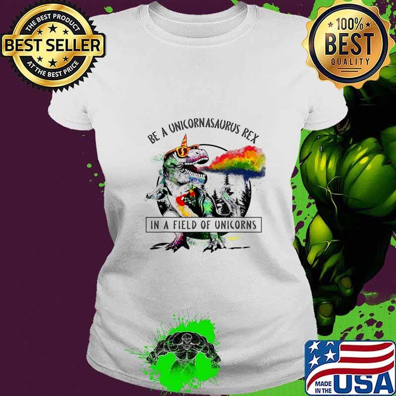 Be A Unicornasaurus Rex In A Field Of Unicorn Dinosaur T Rex T-Shirt Ladies tee Be A Unicornasaurus Rex In A Field Of Unicorn Dinosaur T Rex T-Shirt Ladies tee