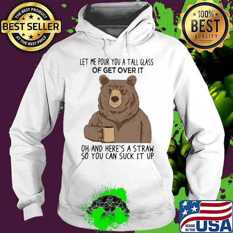 Bear let me pour you a tall glass of get over it oh and here's a straw so you can suck it up s Hoodie Bear let me pour you a tall glass of get over it oh and here's a straw so you can suck it up s Hoodie