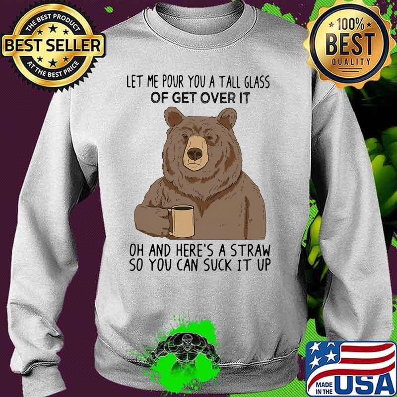 Bear let me pour you a tall glass of get over it oh and here's a straw so you can suck it up s Sweater Bear let me pour you a tall glass of get over it oh and here's a straw so you can suck it up s Sweater
