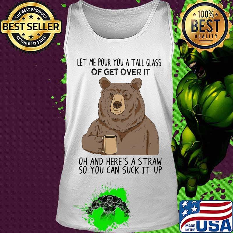 Bear let me pour you a tall glass of get over it oh and here's a straw so you can suck it up s Tank top Bear let me pour you a tall glass of get over it oh and here's a straw so you can suck it up s Tank top