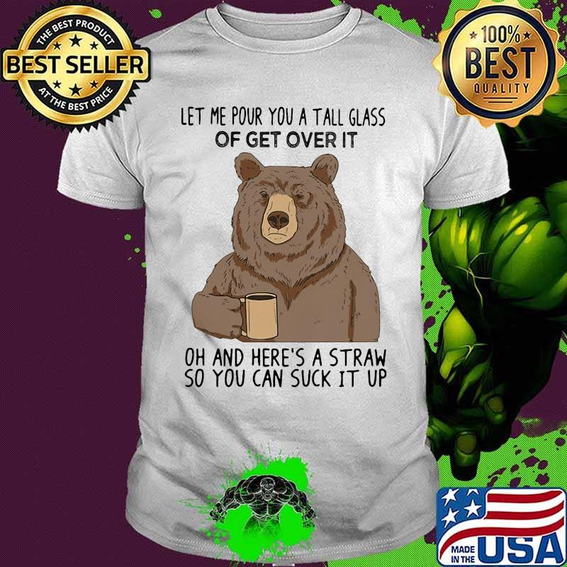 Bear let me pour you a tall glass of get over it oh and here's a straw so you can suck it up shirt Bear let me pour you a tall glass of get over it oh and here's a straw so you can suck it up shirt