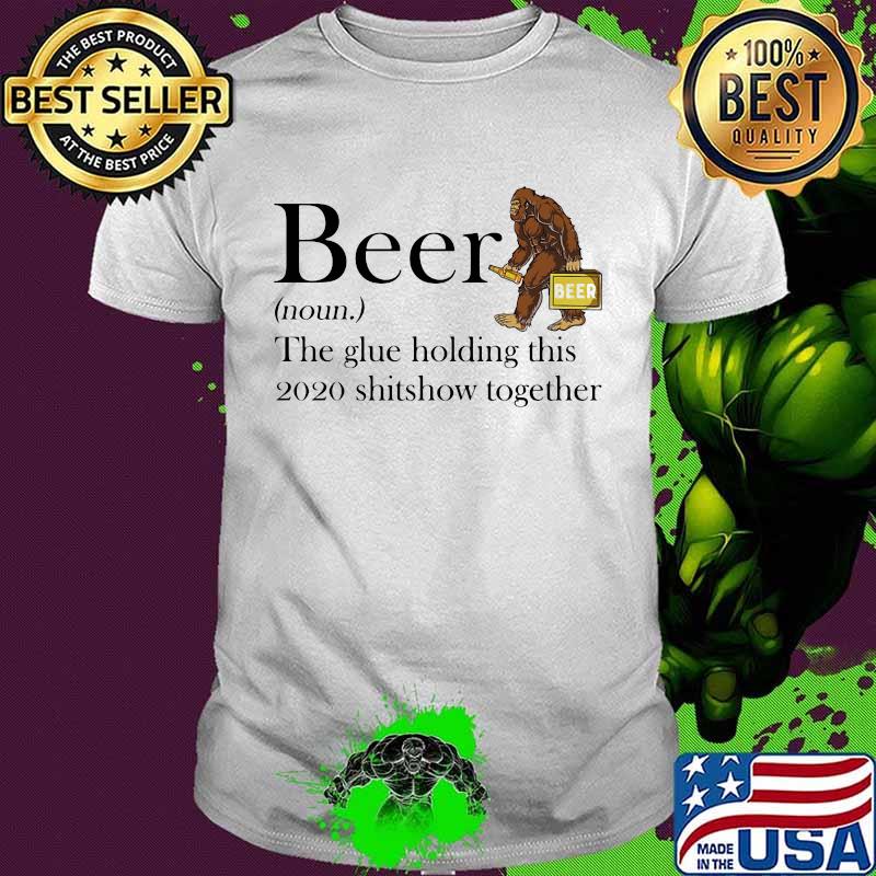 Beer noun the glue holding this 2020 shitshow together bigfoot shirt