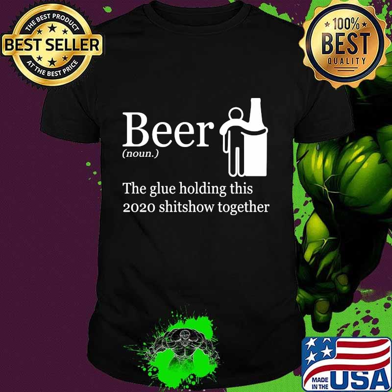 Beer noun the glue holding this 2020 shitshow together shirt