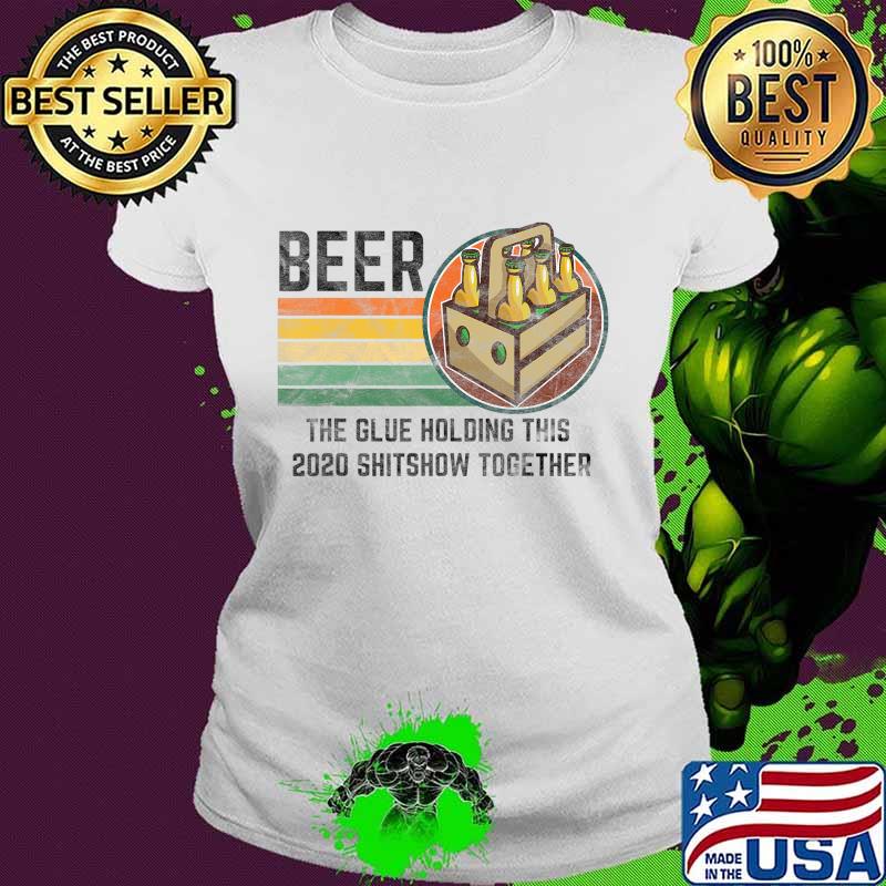 Beer The Glue Holding This 2020 Shitshow Together Liquor T-Shirt Ladies tee Beer The Glue Holding This 2020 Shitshow Together Liquor T-Shirt Ladies tee