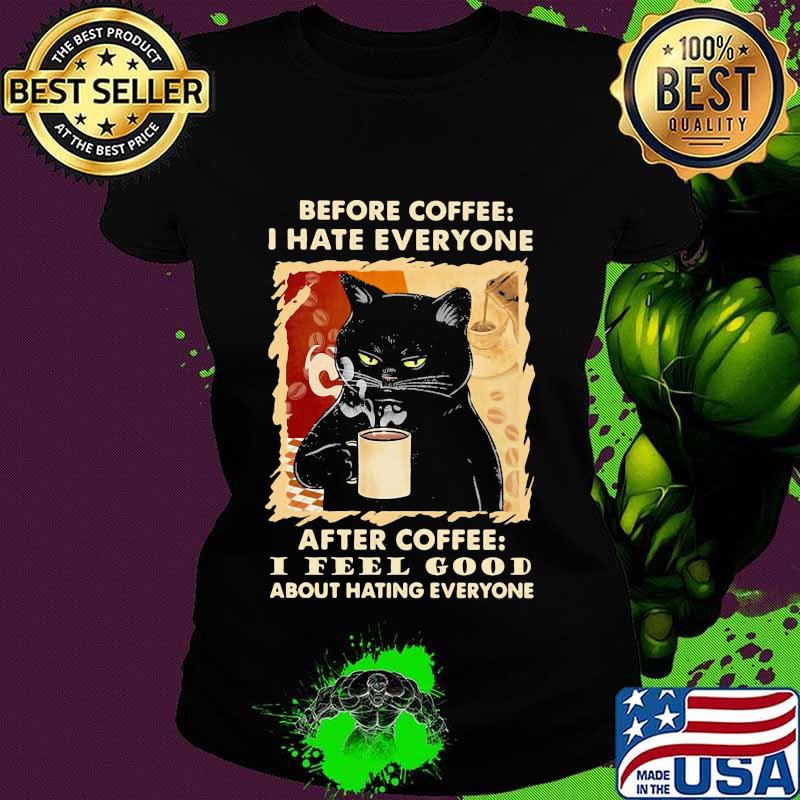 Before coffee I hate everybody after coffee I feel good about hating everyone s Ladies tee Before coffee I hate everybody after coffee I feel good about hating everyone s Ladies tee