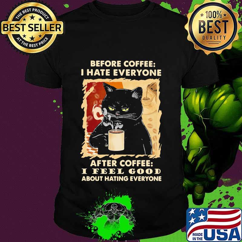 Before coffee I hate everybody after coffee I feel good about hating everyone shirt Before coffee I hate everybody after coffee I feel good about hating everyone shirt