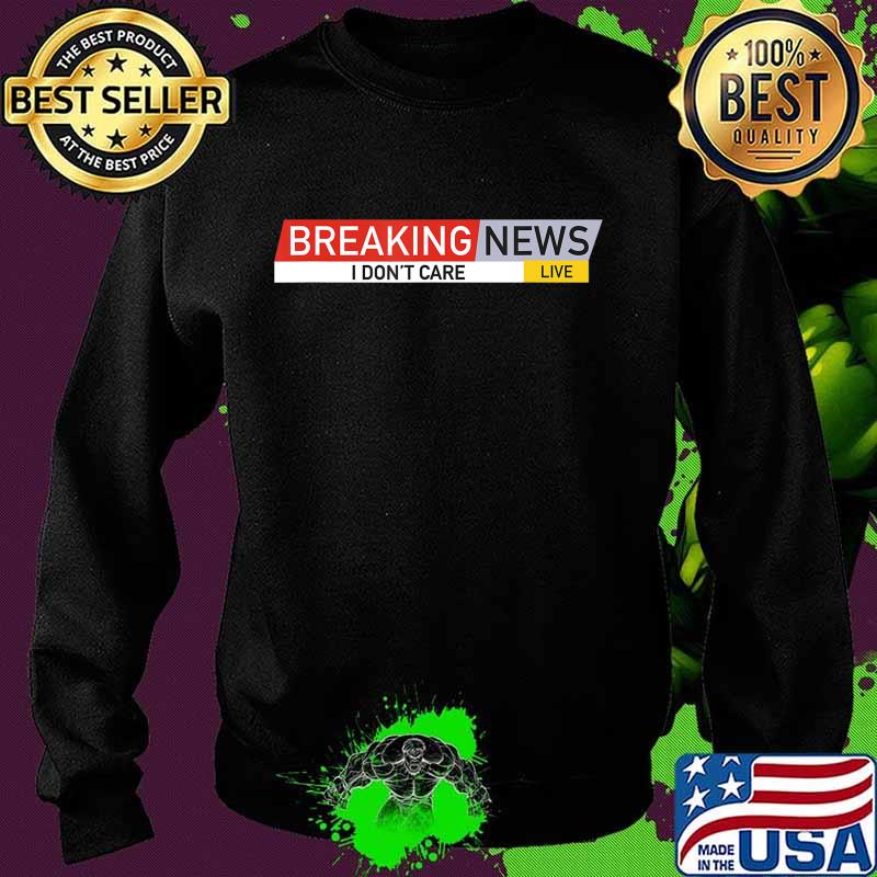 Breaking News I Don't Care T-Shirt Sweater Breaking News I Don't Care T-Shirt Sweater