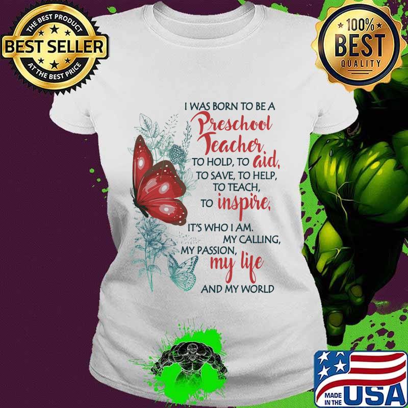 Butterfly I Was Born To Be A Preschool Teacher To Hold To Aid To Save To Help To Teach To Inspire It's Who I Am My Calling My Passion My Life And My World Shirt Ladies tee Butterfly I Was Born To Be A Preschool Teacher To Hold To Aid To Save To Help To Teach To Inspire It's Who I Am My Calling My Passion My Life And My World Shirt Ladies tee