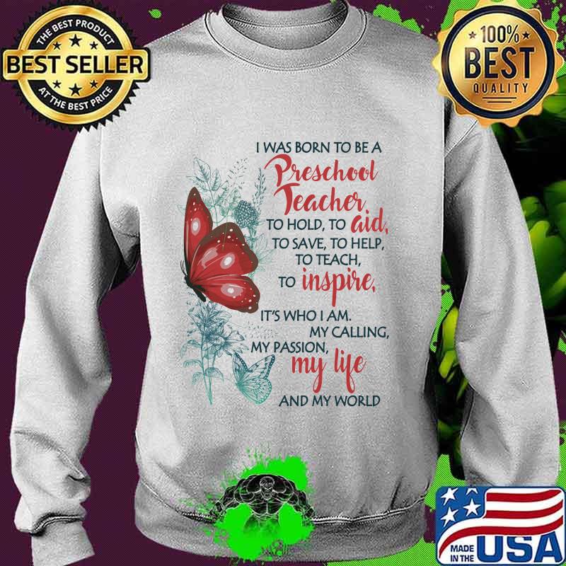 Butterfly I Was Born To Be A Preschool Teacher To Hold To Aid To Save To Help To Teach To Inspire It's Who I Am My Calling My Passion My Life And My World Shirt Sweater Butterfly I Was Born To Be A Preschool Teacher To Hold To Aid To Save To Help To Teach To Inspire It's Who I Am My Calling My Passion My Life And My World Shirt Sweater