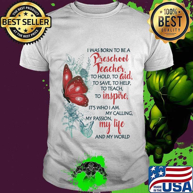 Butterfly I Was Born To Be A Preschool Teacher To Hold To Aid To Save To Help To Teach To Inspire It's Who I Am My Calling My Passion My Life And My World Shirt Butterfly I Was Born To Be A Preschool Teacher To Hold To Aid To Save To Help To Teach To Inspire It's Who I Am My Calling My Passion My Life And My World Shirt