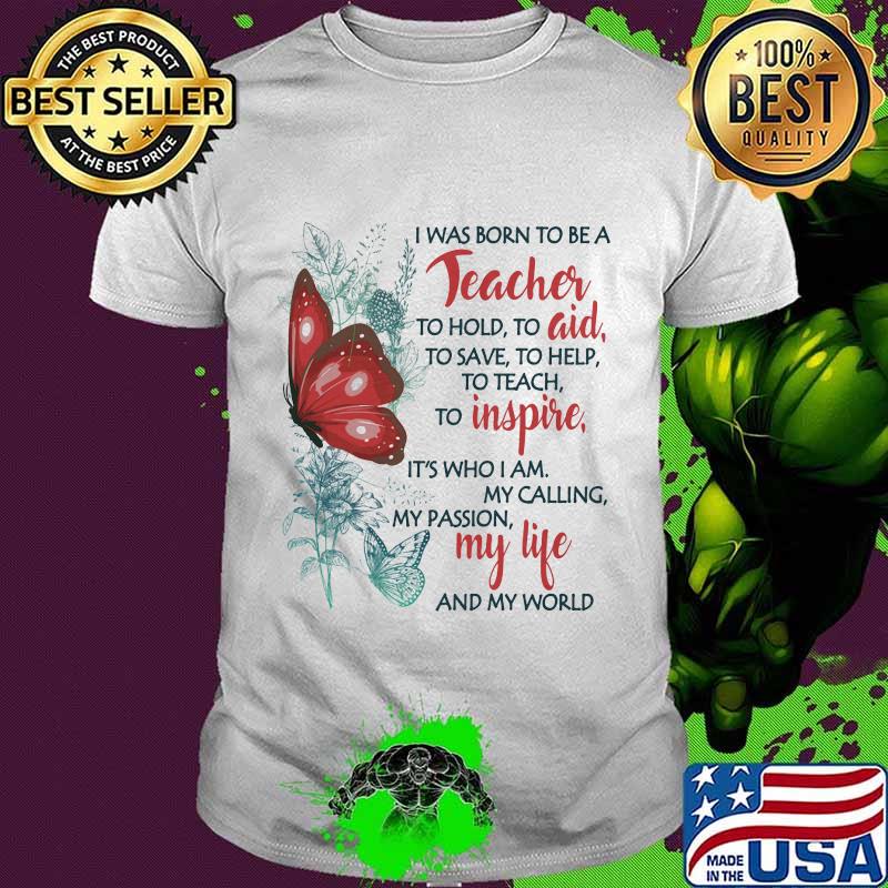 Butterfly I Was Born To Be A Teacher To Hold To Aid To Save To Help To Teach To Inspire It's Who I Am My Calling My Passion My Life And My World Shirt