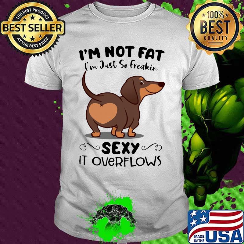 Dachsund i'm not fat i'm just so freakin sexy it overflows shirt
