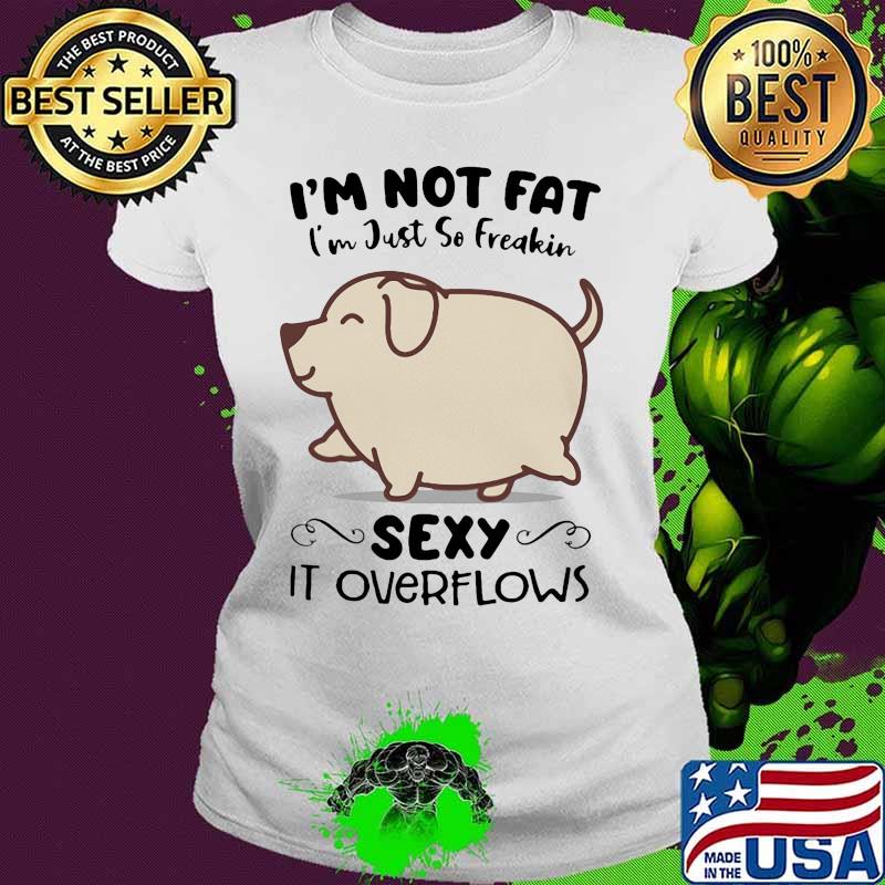Dog i'm not fat i'm just so freakin sexy it overflows white s Ladies tee Dog i'm not fat i'm just so freakin sexy it overflows white s Ladies tee