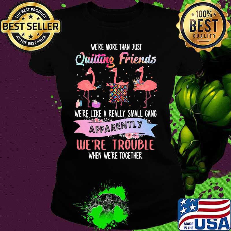 Flamingo we're more than just quilting friends we're like a really small gang apparently we're trouble when we're together s Ladies tee Flamingo we're more than just quilting friends we're like a really small gang apparently we're trouble when we're together s Ladies tee