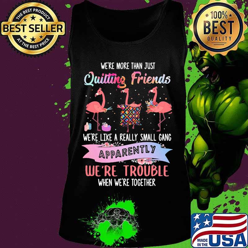 Flamingo we're more than just quilting friends we're like a really small gang apparently we're trouble when we're together s Tank top Flamingo we're more than just quilting friends we're like a really small gang apparently we're trouble when we're together s Tank top