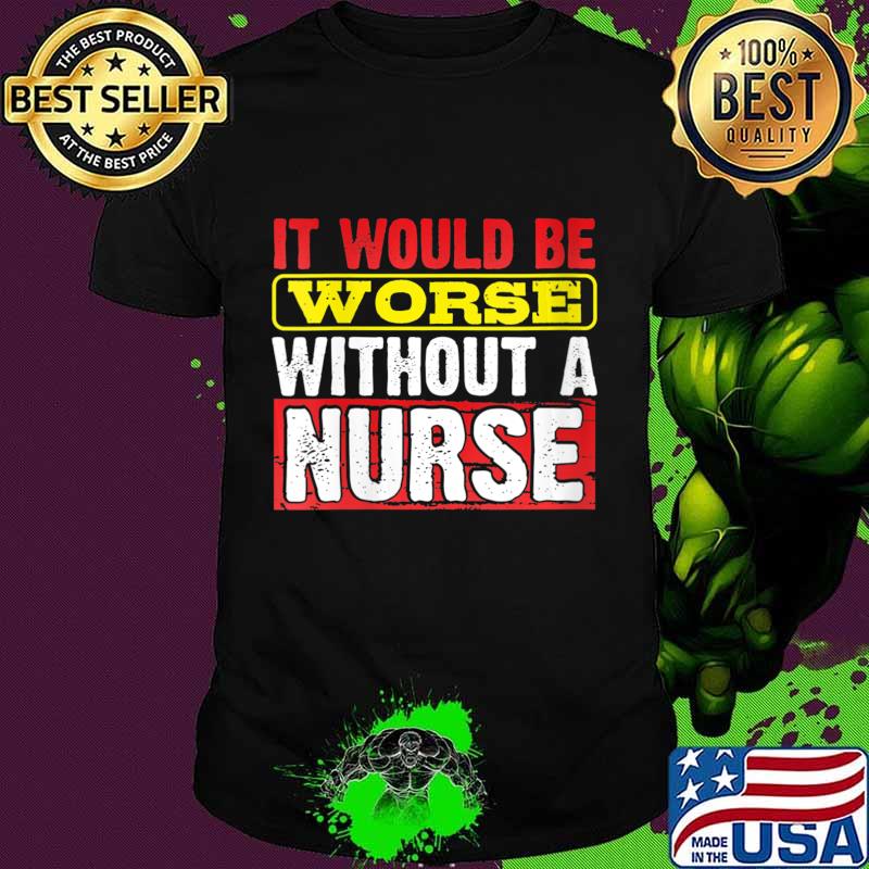 Frontline Essential Worker It Will Be Worse Without a Nurse Shirt